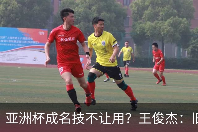 亚洲杯成名技不让用？王俊杰：旧金山大学教练不让我后仰金鸡独立